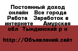 Постоянный доход онлайн - Все города Работа » Заработок в интернете   . Амурская обл.,Тындинский р-н